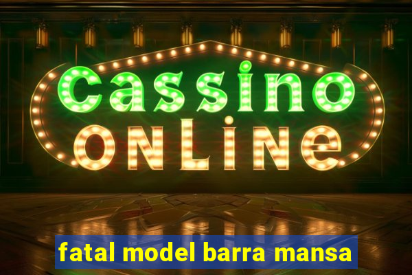 fatal model barra mansa